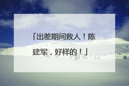 出差期间救人！陈建军，好样的！