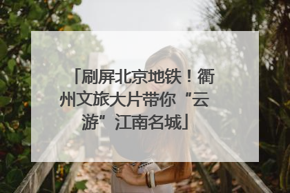 刷屏北京地铁！衢州文旅大片带你“云游”江南名城