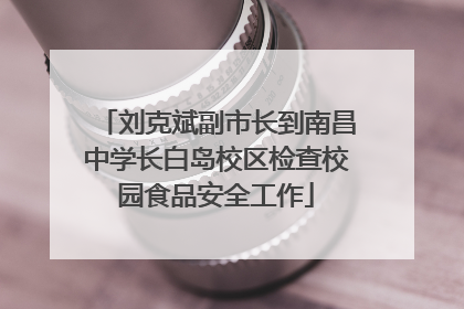 刘克斌副市长到南昌中学长白岛校区检查校园食品安全工作