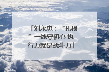 刘永忠：“扎根”一线守初心 执行力就是战斗力
