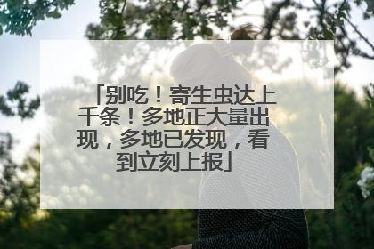 别吃！寄生虫达上千条！多地正大量出现，多地已发现，看到立刻上报