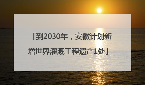 到2030年，安徽计划新增世界灌溉工程遗产1处