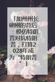 加州州长硬刚的背后：模仿特朗普对抗特朗普，打算2028年成为“特朗普”