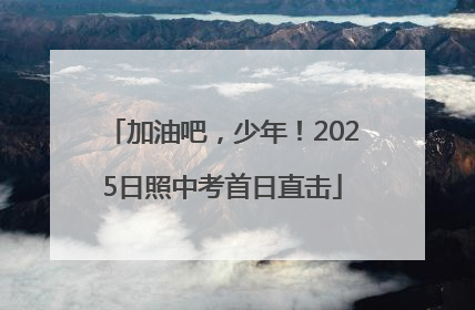 加油吧，少年！2025日照中考首日直击