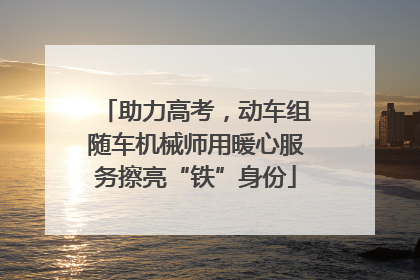 助力高考，动车组随车机械师用暖心服务擦亮“铁”身份