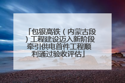 包银高铁（内蒙古段）工程建设迈入新阶段 牵引供电首件工程顺利通过验收评估