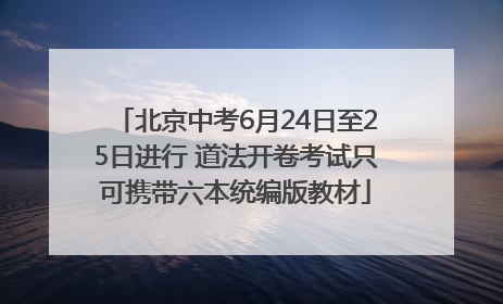 北京中考6月24日至25日进行 道法开卷考试只可携带六本统编版教材