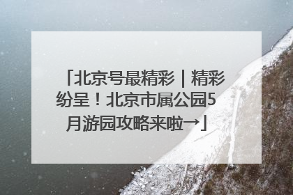 北京号最精彩｜精彩纷呈！北京市属公园5月游园攻略来啦→