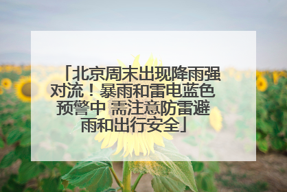 北京周末出现降雨强对流！暴雨和雷电蓝色预警中 需注意防雷避雨和出行安全