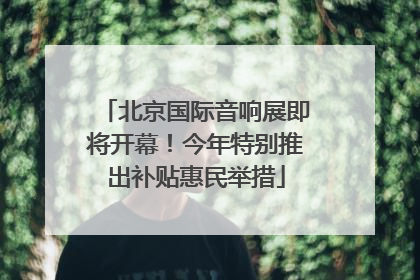 北京国际音响展即将开幕！今年特别推出补贴惠民举措