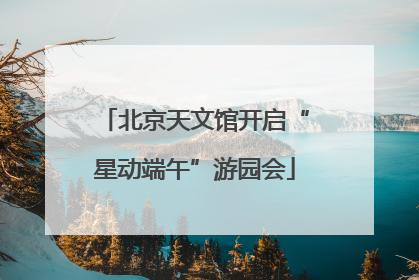 北京天文馆开启“星动端午”游园会
