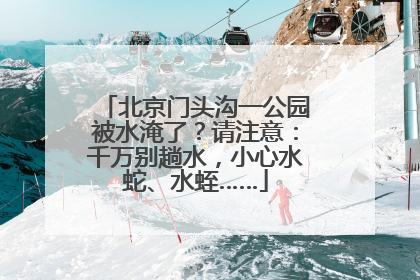 北京门头沟一公园被水淹了？请注意：千万别趟水，小心水蛇、水蛭……