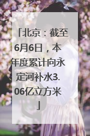 北京：截至6月6日，本年度累计向永定河补水3.06亿立方米