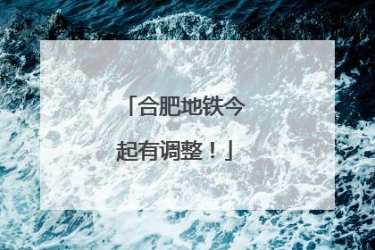 合肥地铁今起有调整！