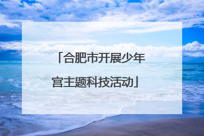 合肥市开展少年宫主题科技活动