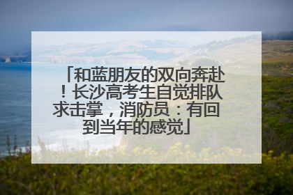 和蓝朋友的双向奔赴！长沙高考生自觉排队求击掌，消防员：有回到当年的感觉