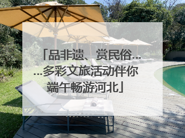 品非遗、赏民俗……多彩文旅活动伴你端午畅游河北