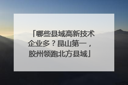 哪些县域高新技术企业多？昆山第一，胶州领跑北方县域