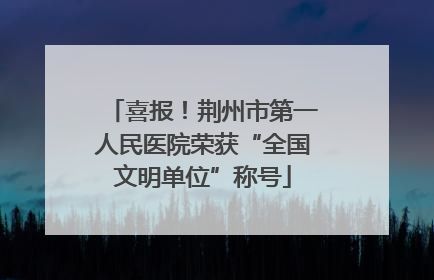 喜报！荆州市第一人民医院荣获“全国文明单位”称号