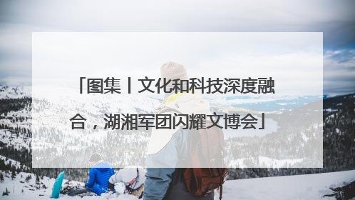 图集丨文化和科技深度融合，湖湘军团闪耀文博会
