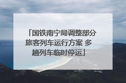 国铁南宁局调整部分旅客列车运行方案 多趟列车临时停运