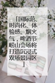 国际范、时尚化、体验感、烟火气，啤酒节崂山会场将打造沉浸式双场景园区