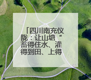 四川南充仪陇：让山塘“蓄得住水、灌得到田、上得了山”