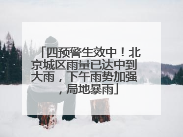 四预警生效中！北京城区雨量已达中到大雨，下午雨势加强，局地暴雨