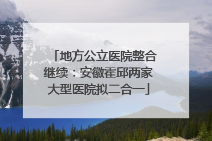 地方公立医院整合继续：安徽霍邱两家大型医院拟二合一