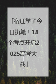 宿迁学子今日执笔！18个考点开启2025高考大战