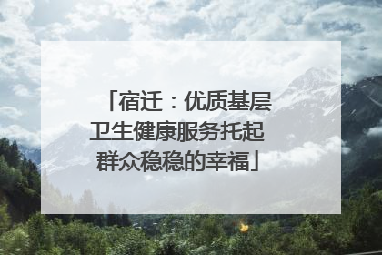 宿迁：优质基层卫生健康服务托起群众稳稳的幸福