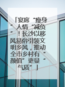 宴席“瘦身”人情“减负”！长沙以移风易俗引领文明乡风，推动全市乡村有“颜值”更显“气质”