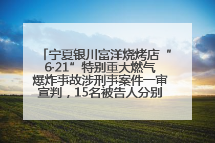 宁夏银川富洋烧烤店“6·21”特别重大燃气爆炸事故涉刑事案件一审宣判，15名被告人分别判刑六年至一年不等