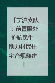 宁沪支队：前置服务护航民生 助力村民住宅合规翻建