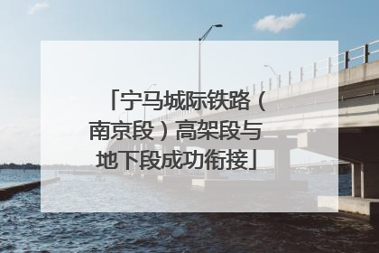 宁马城际铁路（南京段）高架段与地下段成功衔接
