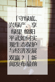 守绿底、兴绿产、享绿果 绵阳平武如何实现生态保护与经济发展双赢？｜新闻发布最前线·深一度
