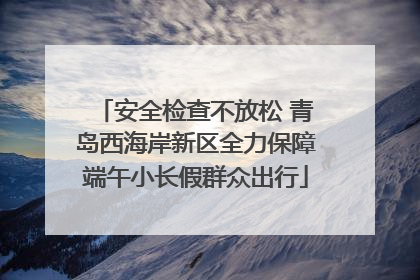 安全检查不放松 青岛西海岸新区全力保障端午小长假群众出行