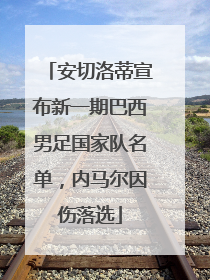 安切洛蒂宣布新一期巴西男足国家队名单，内马尔因伤落选