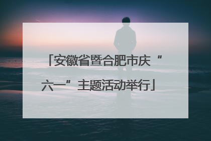 安徽省暨合肥市庆“六一”主题活动举行