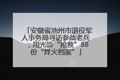安徽省池州市退役军人事务局寻访参战老兵，用光影“抢救”88份“烽火档案”