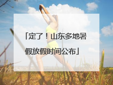 定了！山东多地暑假放假时间公布