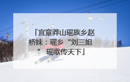 宜章莽山瑶族乡赵桥妹：瑶乡“刘三姐” 瑶歌传天下