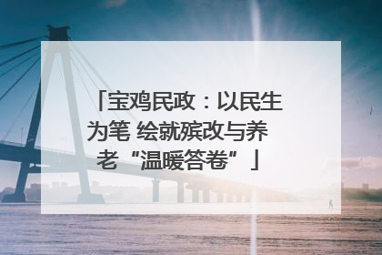 宝鸡民政：以民生为笔 绘就殡改与养老“温暖答卷”