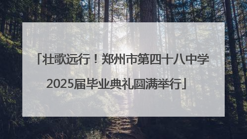 壮歌远行！郑州市第四十八中学2025届毕业典礼圆满举行