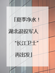 夏季净水！湖北退役军人“长江卫士”再出发