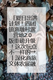 夏日出逃计划！四团镇渔墩村露营地2.0版重磅升级！这次玩点不一样的→丨深化商旅文体农展融合