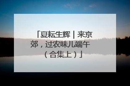夏耘生辉｜来京郊，过农味儿端午（合集上）
