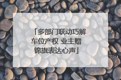 多部门联动巧解车位产权 业主赠锦旗表达心声