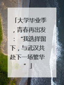 大学毕业季，青春再出发：“我选择留下，与武汉共赴下一场繁华”