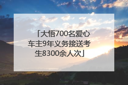 大悟700名爱心车主9年义务接送考生8300余人次